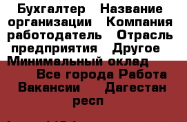 Бухгалтер › Название организации ­ Компания-работодатель › Отрасль предприятия ­ Другое › Минимальный оклад ­ 17 000 - Все города Работа » Вакансии   . Дагестан респ.